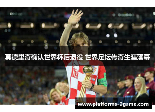 莫德里奇确认世界杯后退役 世界足坛传奇生涯落幕 莫德里奇确认世界杯后退役 世界足坛传奇生涯落幕