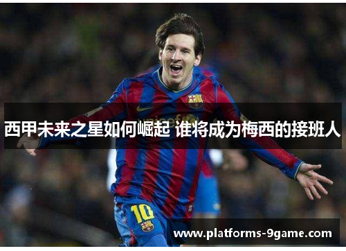 西甲未来之星如何崛起 谁将成为梅西的接班人 西甲未来之星如何崛起 谁将成为梅西的接班人