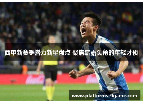 西甲新赛季潜力新星盘点 聚焦崭露头角的年轻才俊 西甲新赛季潜力新星盘点 聚焦崭露头角的年轻才俊